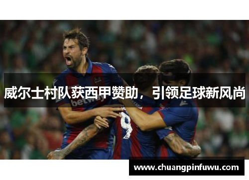 威尔士村队获西甲赞助，引领足球新风尚